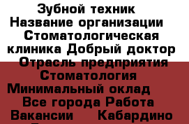 Зубной техник › Название организации ­ Стоматологическая клиника Добрый доктор › Отрасль предприятия ­ Стоматология › Минимальный оклад ­ 1 - Все города Работа » Вакансии   . Кабардино-Балкарская респ.